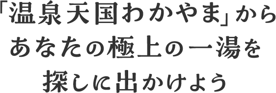 「温泉天国わかやま」からあなたの極上の一湯を探しに出かけよう