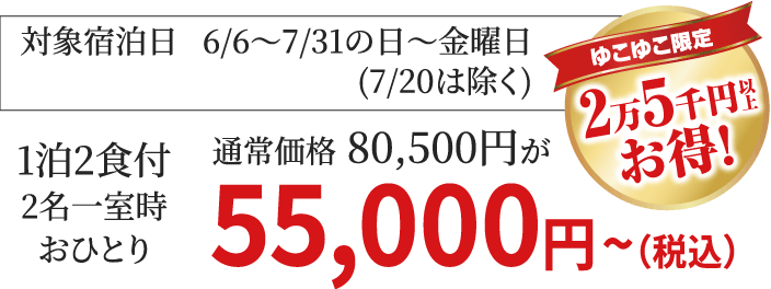 対象宿泊日6/6～7/31の日～金曜日(7/20は除く) 1泊2食付2名一室時おひとり 通常価格80,500円が55,000円～（税込）