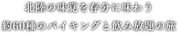 北陸の味覚を存分に味わう約60種のバイキングと飲み放題の旅