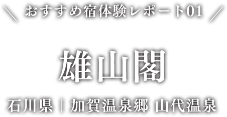 おすすめ宿体験レポート01 雄山閣 石川県｜加賀温泉郷 山代温泉