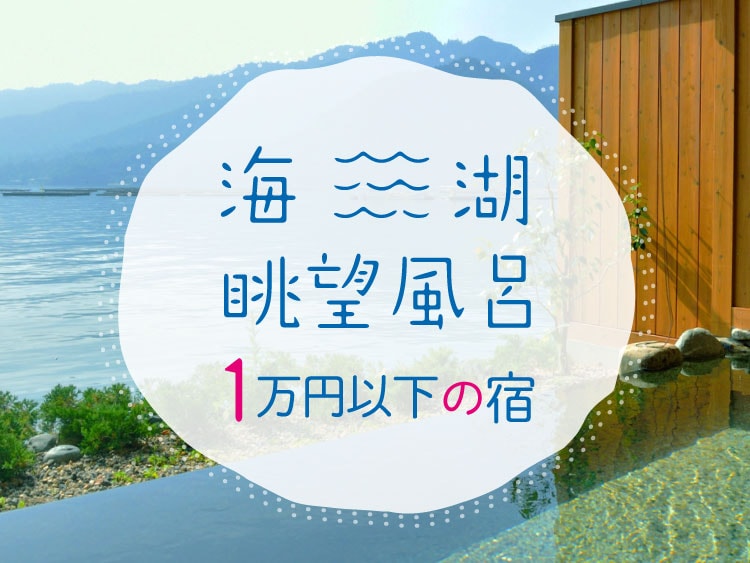 海・湖が見える絶景露天風呂が自慢！1万円以下でお得に泊まれる温泉旅館・宿